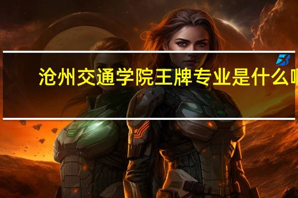 沧州交通学院王牌专业是什么啊
