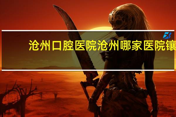 沧州口腔医院 沧州哪家医院镶牙镶的好