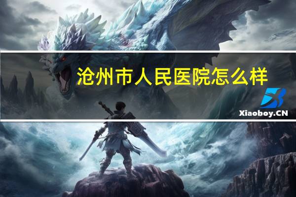 沧州市人民医院怎么样(沧州市人民医院神经外科好不好)