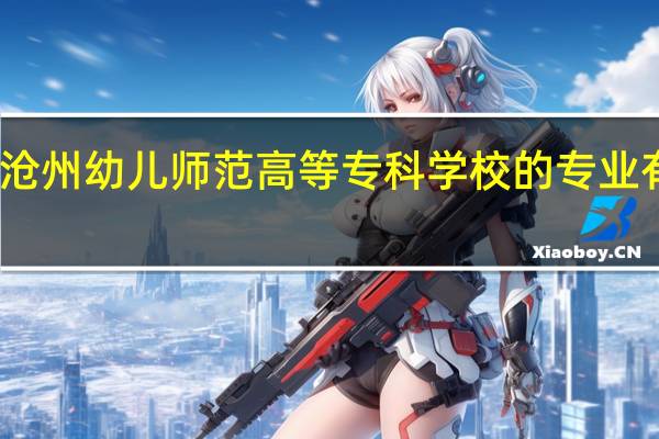 沧州幼儿师范高等专科学校的专业有哪些