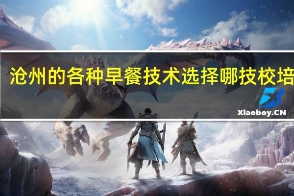 沧州的各种早餐技术选择哪技校培训呢