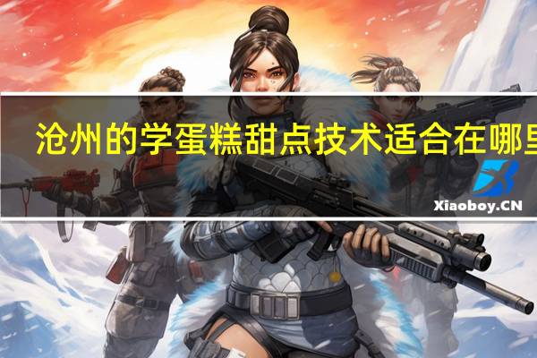 沧州的学蛋糕甜点技术适合在哪里学