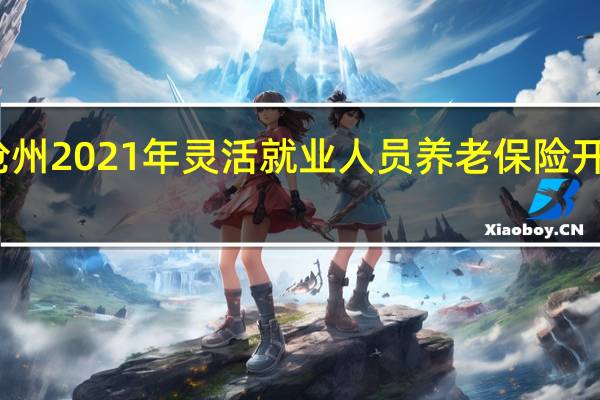 沧州2021年灵活就业人员养老保险开始征缴