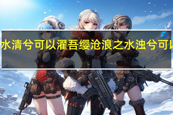 沧浪之水清兮可以濯吾缨沧浪之水浊兮可以濯吾足出自（沧浪之水清兮可以濯吾缨沧浪之水浊兮）