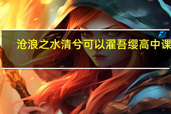 沧浪之水清兮可以濯吾缨高中课文