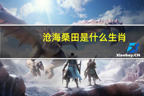 沧海桑田是什么生肖,最佳答案（沧海桑田是什么生肖）