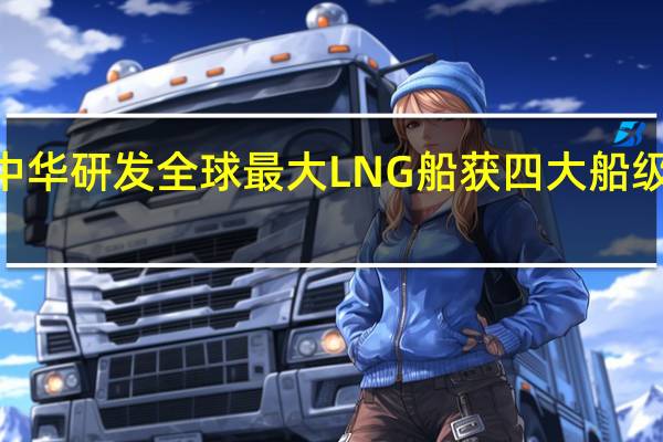 沪东中华研发全球最大LNG船获四大船级社AIP认证