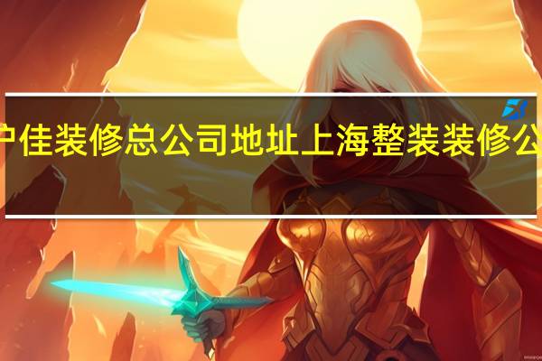 沪佳装修总公司地址 上海整装装修公司排名