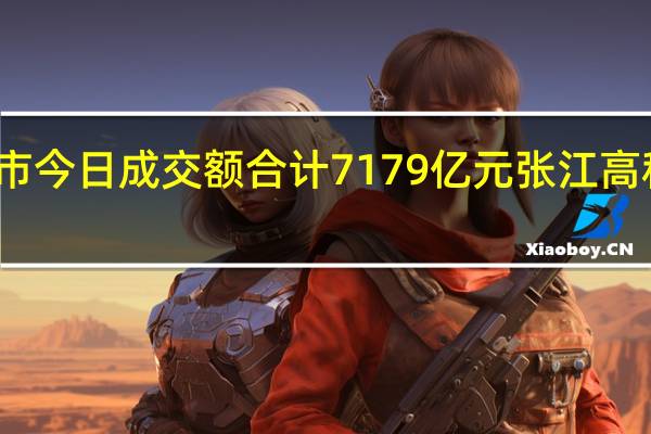 沪深两市今日成交额合计7179亿元张江高科成交额居首