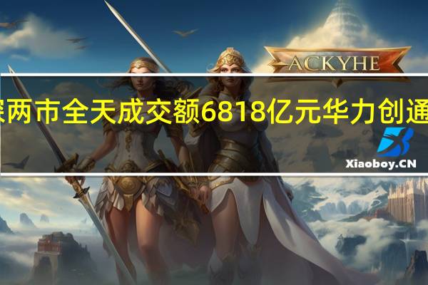 沪深两市全天成交额6818亿元华力创通成交额52.52亿元居首