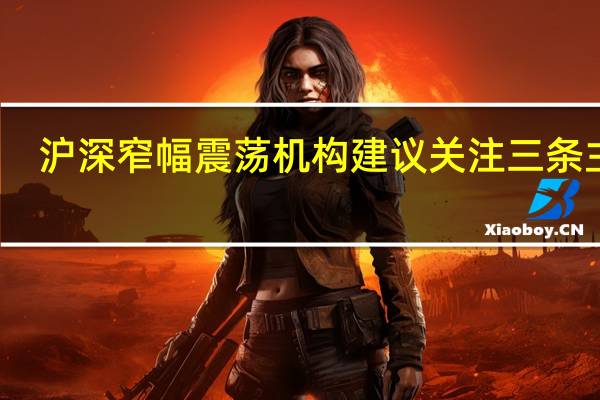 沪深窄幅震荡 机构建议关注三条主线