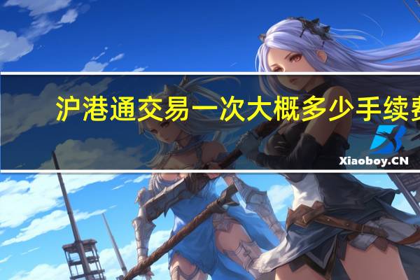 沪港通交易一次大概多少手续费（沪港通交易时间）