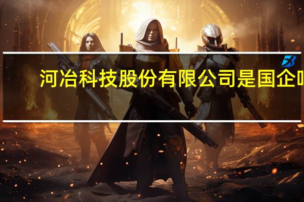 河冶科技股份有限公司是国企吗（河冶科技股份有限公司）