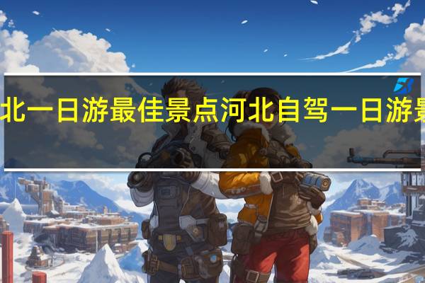 河北一日游最佳景点 河北自驾一日游景点大全