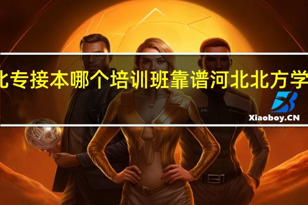 河北专接本哪个培训班靠谱 河北北方学院专接本