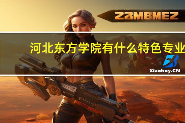 河北东方学院有什么特色专业,专业排名如何