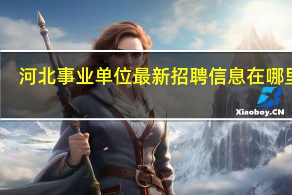 河北事业单位最新招聘信息在哪里看