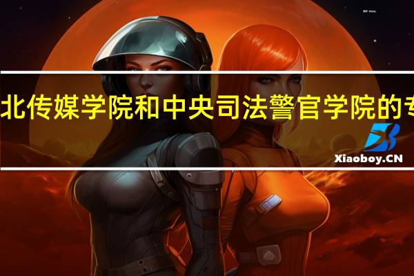 河北传媒学院和中央司法警官学院的专业对比
