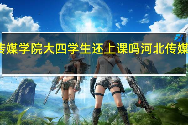 河北传媒学院大四学生还上课吗 河北传媒学院南校区