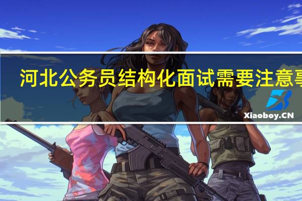 河北公务员结构化面试需要注意事项