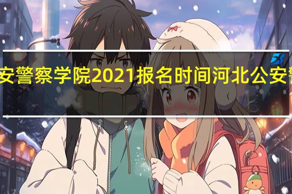 河北公安警察学院2021报名时间 河北公安警察职业学院