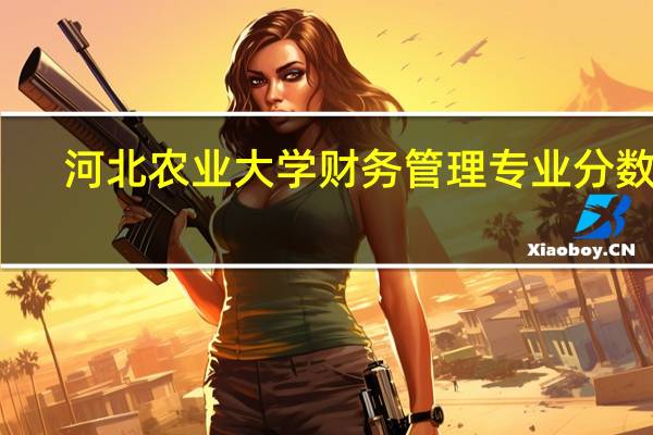 河北农业大学财务管理专业分数线
