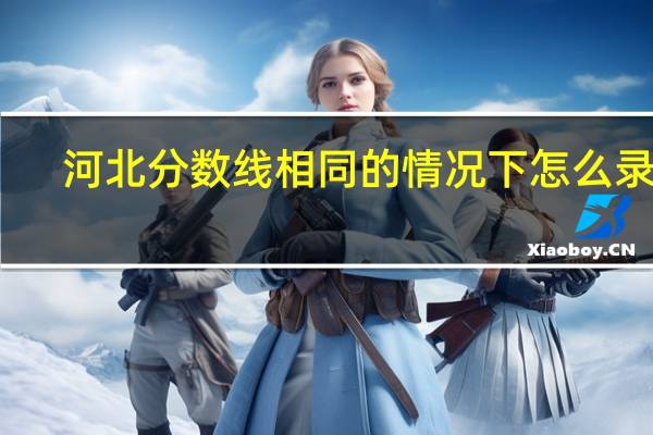 河北分数线相同的情况下怎么录取