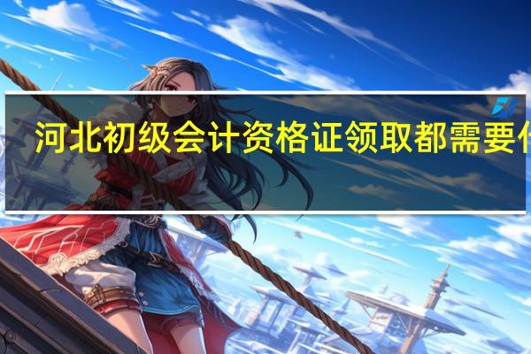 河北初级会计资格证领取都需要什么