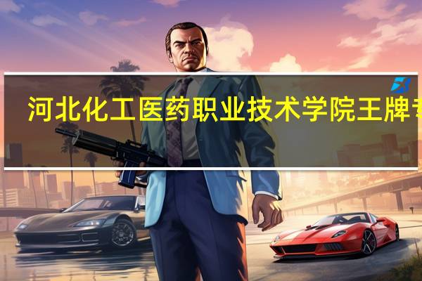 河北化工医药职业技术学院王牌专业