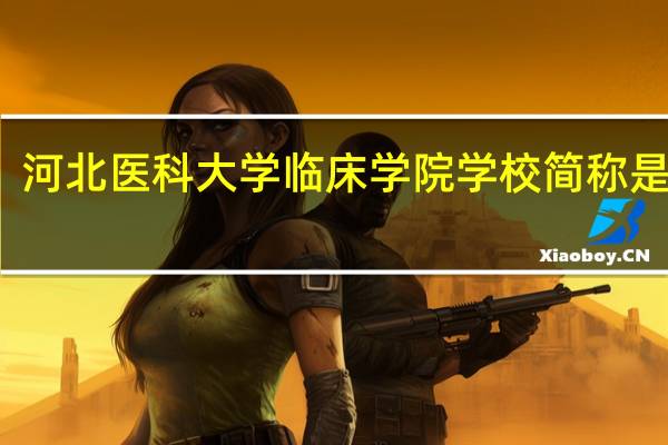 河北医科大学临床学院学校简称是什么