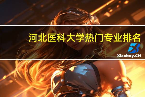 河北医科大学热门专业排名