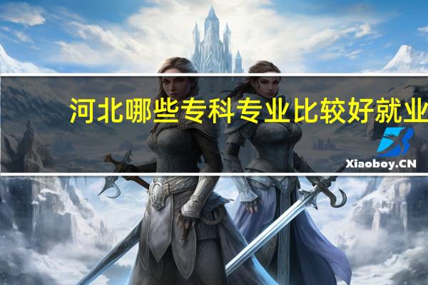 河北哪些专科专业比较好就业