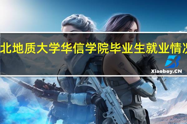 河北地质大学华信学院毕业生就业情况怎么样