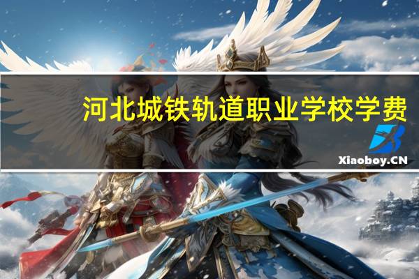 河北城铁轨道职业学校学费