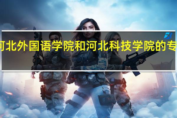 河北外国语学院和河北科技学院的专业对比