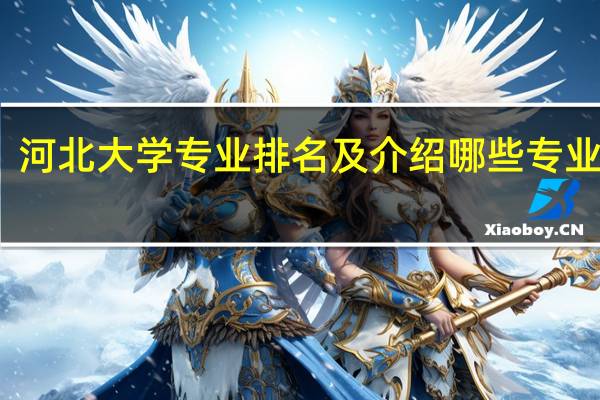 河北大学专业排名及介绍 哪些专业最好
