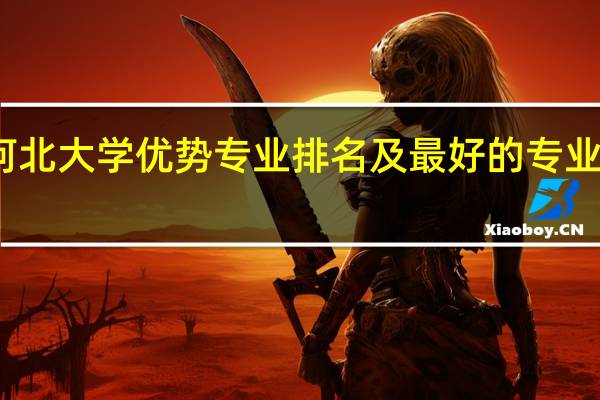 河北大学优势专业排名及最好的专业有哪些
