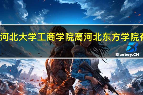河北大学工商学院离河北东方学院有多远