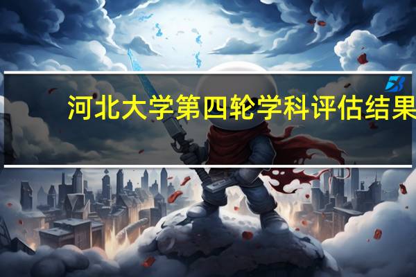 河北大学第四轮学科评估结果