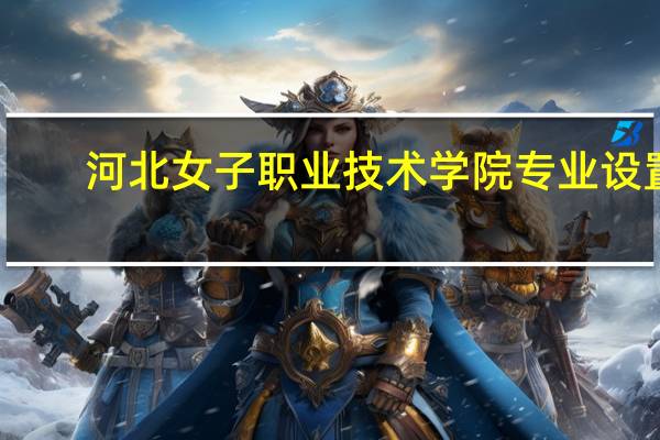 河北女子职业技术学院专业设置