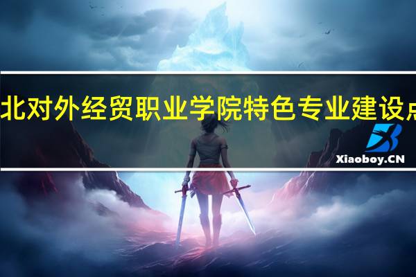 河北对外经贸职业学院特色专业建设点有哪些