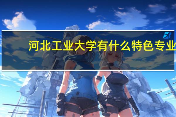 河北工业大学有什么特色专业，专业排名如何