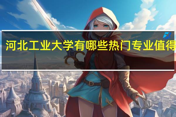 河北工业大学有哪些热门专业值得推荐
