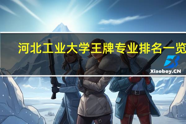 河北工业大学王牌专业排名一览表