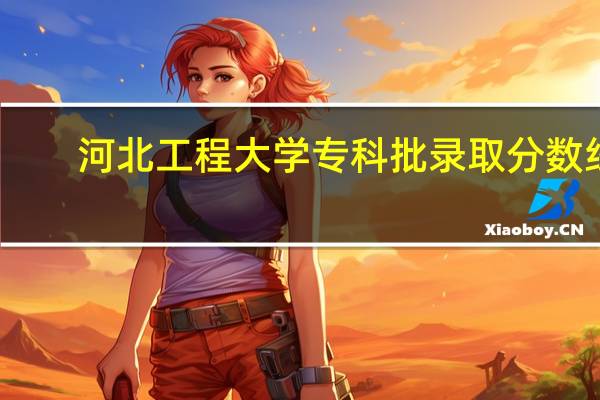 河北工程大学专科批录取分数线（河北工程大学专科）
