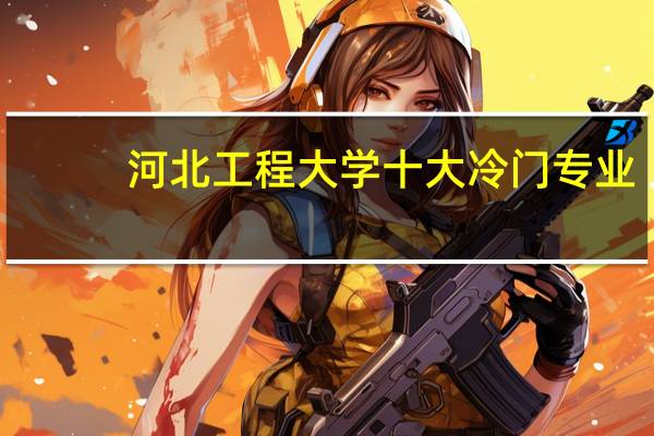 河北工程大学十大冷门专业，河北冷门旅游景点