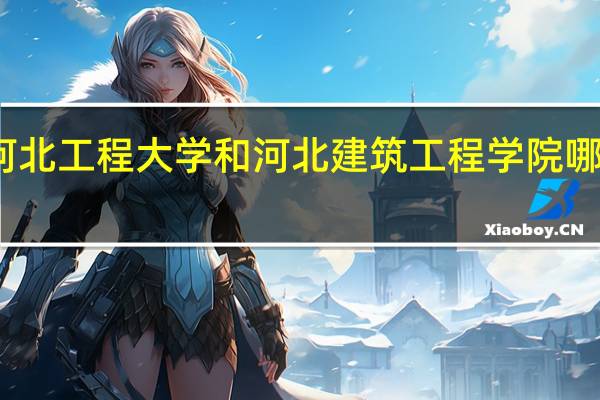 河北工程大学和河北建筑工程学院哪个更好