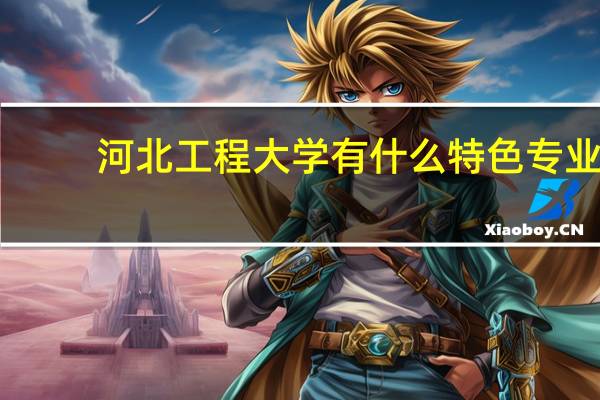 河北工程大学有什么特色专业，专业排名如何