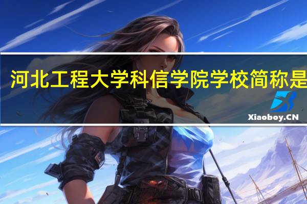 河北工程大学科信学院学校简称是什么