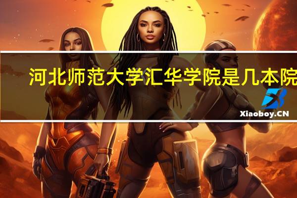 河北师范大学汇华学院是几本院校(河北师范大学汇华学院是几本)